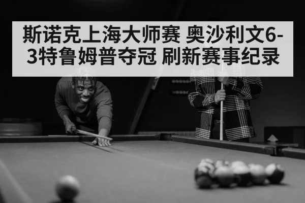斯诺克上海大师赛 奥沙利文6-3特鲁姆普夺冠 刷新赛事纪录