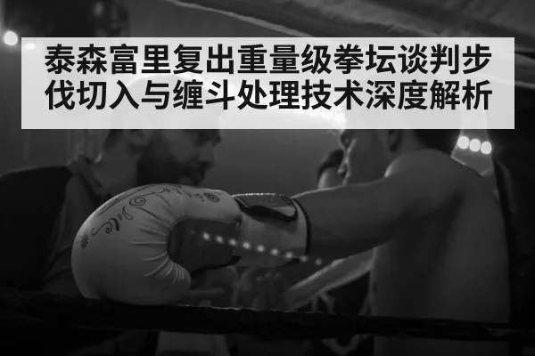 泰森富里复出重量级拳坛谈判步伐切入与缠斗处理技术深度解析