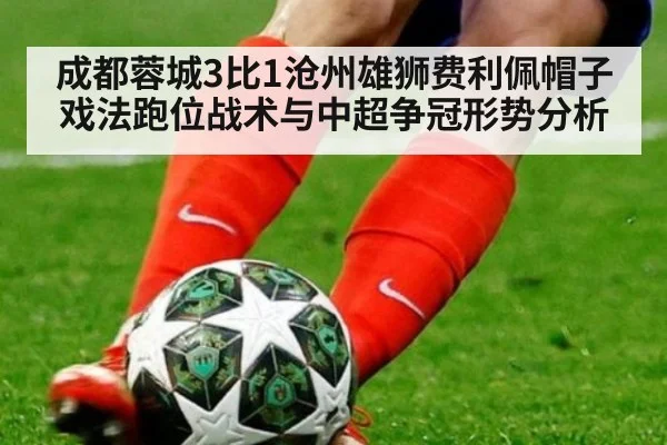 成都蓉城3比1沧州雄狮费利佩帽子戏法跑位战术与中超争冠形势分析